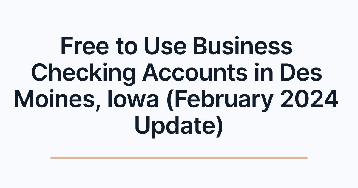 Free to Use Business Checking Accounts in Des Moines, Iowa (February 2024 Update)